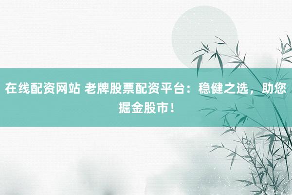 在线配资网站 老牌股票配资平台：稳健之选，助您掘金股市！