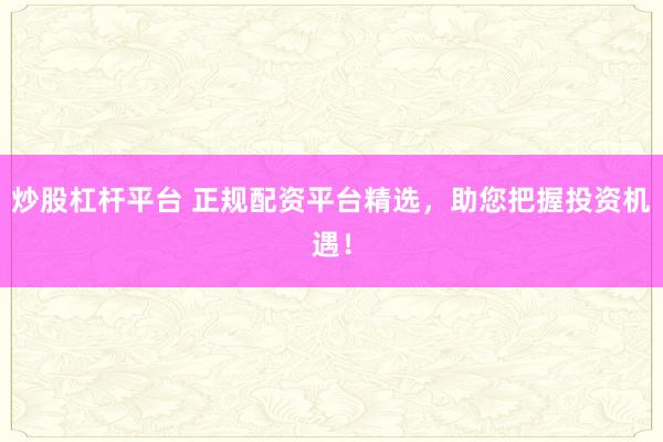 炒股杠杆平台 正规配资平台精选，助您把握投资机遇！