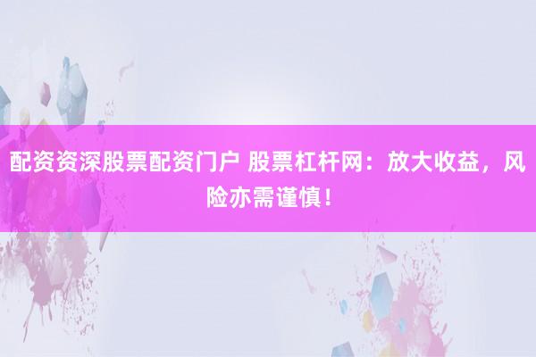 配资资深股票配资门户 股票杠杆网:放大收益,风险亦需谨慎!