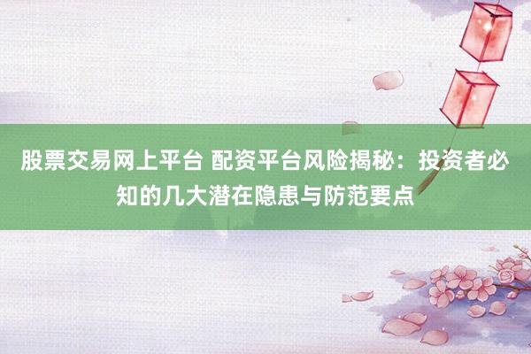 股票交易网上平台 配资平台风险揭秘：投资者必知的几大潜在隐患与防范要点