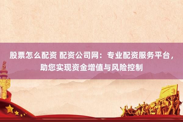 股票怎么配资 配资公司网:专业配资服务平台,助您实现资金增值与风险控制