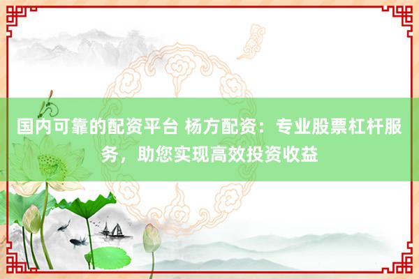 国内可靠的配资平台 杨方配资:专业股票杠杆服务,助您实现高效投资收益