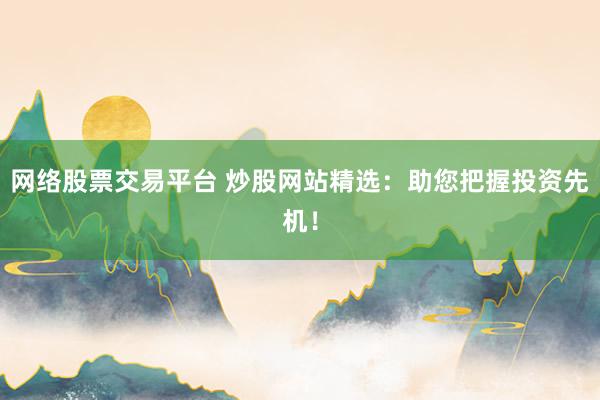 网络股票交易平台 炒股网站精选:助您把握投资先机!