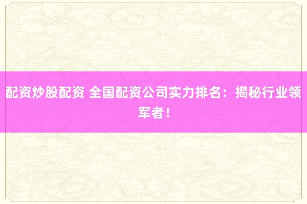 配资炒股配资 全国配资公司实力排名:揭秘行业领军者!
