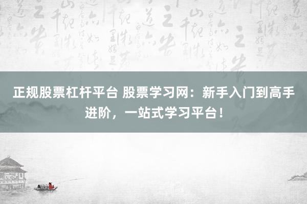 正规股票杠杆平台 股票学习网：新手入门到高手进阶，一站式学习平台！