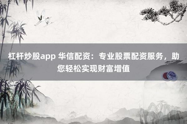 杠杆炒股app 华信配资：专业股票配资服务，助您轻松实现财富增值