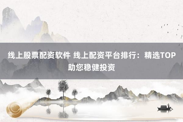 线上股票配资软件 线上配资平台排行：精选TOP助您稳健投资