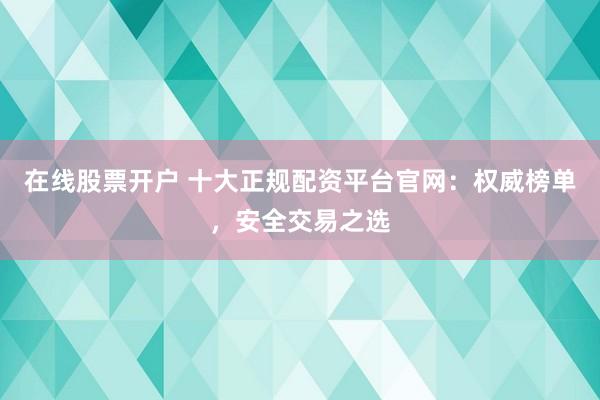 在线股票开户 十大正规配资平台官网：权威榜单，安全交易之选