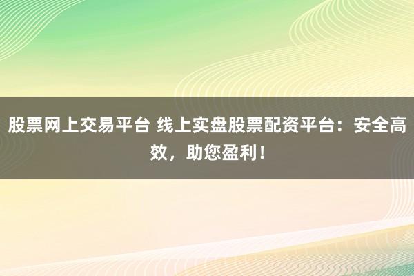 股票网上交易平台 线上实盘股票配资平台：安全高效，助您盈利！