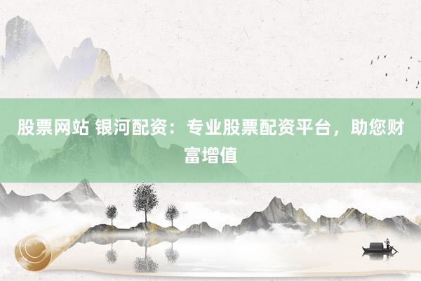 股票网站 银河配资:专业股票配资平台,助您财富增值