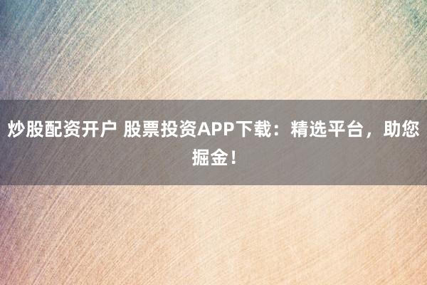炒股配资开户 股票投资APP下载:精选平台,助您掘金!