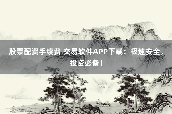 股票配资手续费 交易软件APP下载：极速安全，投资必备！
