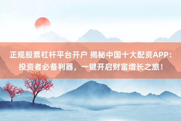 正规股票杠杆平台开户 揭秘中国十大配资APP:投资者必备利器,一键开启财富增长之旅!
