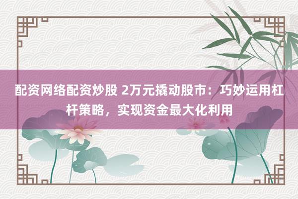 配资网络配资炒股 2万元撬动股市:巧妙运用杠杆策略,实现资金最大化利用