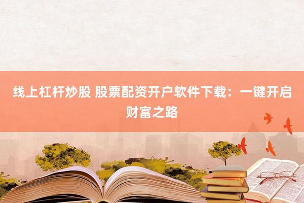 线上杠杆炒股 股票配资开户软件下载:一键开启财富之路