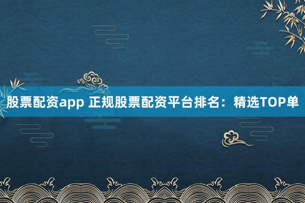 股票配资app 正规股票配资平台排名：精选TOP单