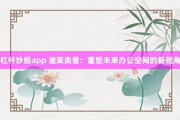 杠杆炒股app 迪莱奥普:重塑未来办公空间的新视角