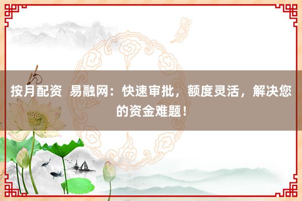 按月配资 易融网:快速审批,额度灵活,解决您的资金难题!