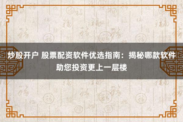 炒股开户 股票配资软件优选指南:揭秘哪款软件助您投资更上一层楼