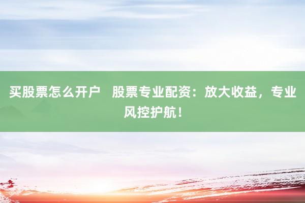 买股票怎么开户 股票专业配资:放大收益,专业风控护航!