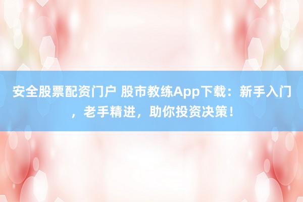 安全股票配资门户 股市教练App下载:新手入门,老手精进,助你投资决策!