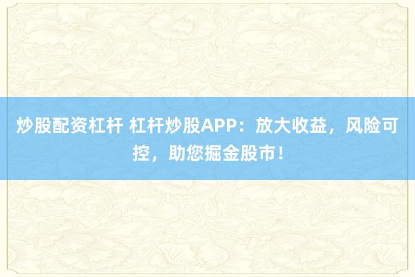 炒股配资杠杆 杠杆炒股APP:放大收益,风险可控,助您掘金股市!
