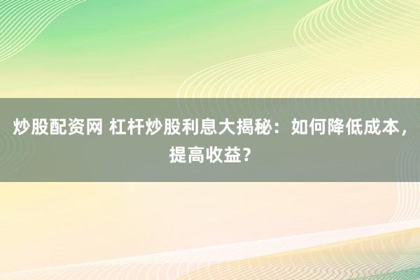 炒股配资网 杠杆炒股利息大揭秘:如何降低成本,提高收益?