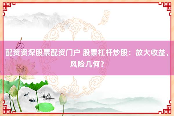 配资资深股票配资门户 股票杠杆炒股:放大收益,风险几何?