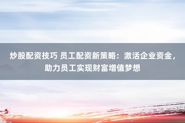 炒股配资技巧 员工配资新策略:激活企业资金,助力员工实现财富增值梦想