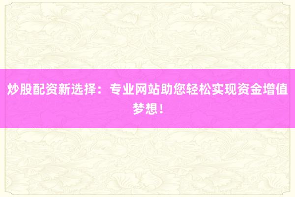 炒股配资新选择：专业网站助您轻松实现资金增值梦想！
