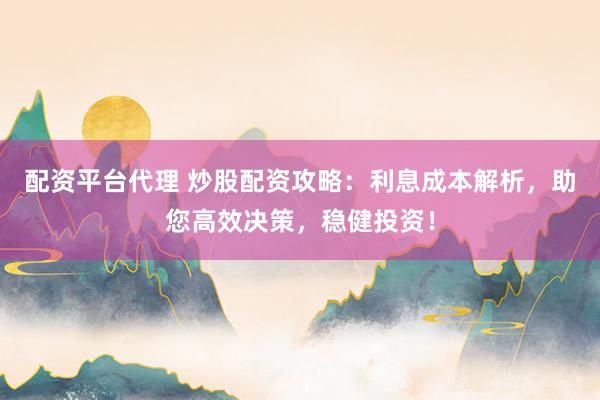 配资平台代理 炒股配资攻略:利息成本解析,助您高效决策,稳健投资!