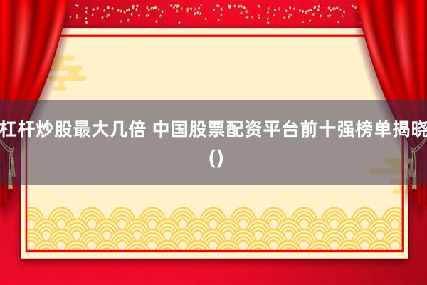 杠杆炒股最大几倍 中国股票配资平台前十强榜单揭晓 ()
