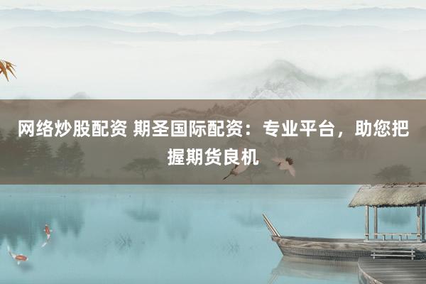 网络炒股配资 期圣国际配资：专业平台，助您把握期货良机