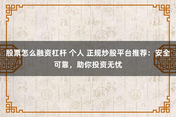 股票怎么融资杠杆 个人 正规炒股平台推荐：安全可靠，助你投资无忧