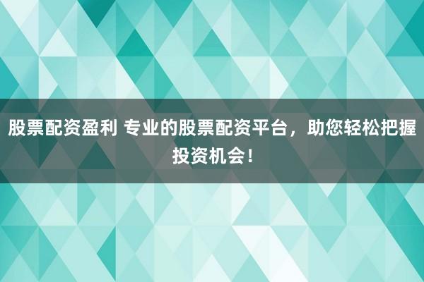 股票配资盈利 专业的股票配资平台，助您轻松把握投资机会！