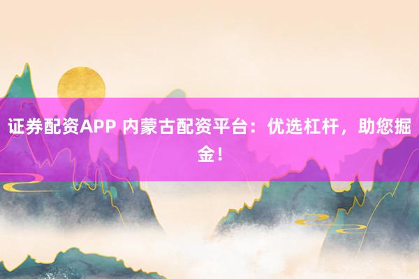 证券配资APP 内蒙古配资平台:优选杠杆,助您掘金!