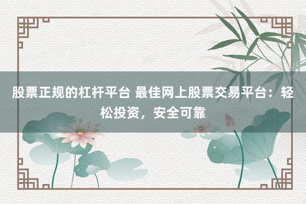 股票正规的杠杆平台 最佳网上股票交易平台：轻松投资，安全可靠