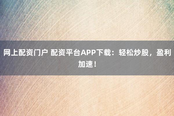 网上配资门户 配资平台APP下载:轻松炒股,盈利加速!