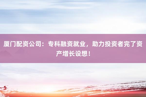 厦门配资公司：专科融资就业，助力投资者完了资产增长设想！