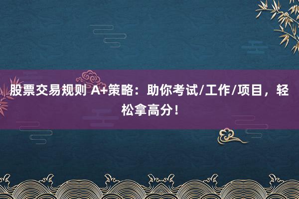 股票交易规则 A+策略:助你考试/工作/项目,轻松拿高分!