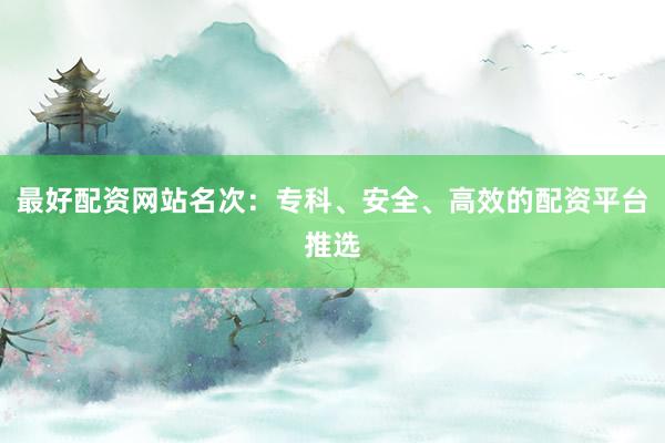 最好配资网站名次:专科、安全、高效的配资平台推选