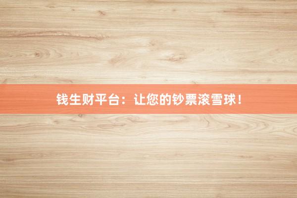 钱生财平台:让您的钞票滚雪球!