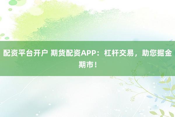 配资平台开户 期货配资APP:杠杆交易,助您掘金期市!