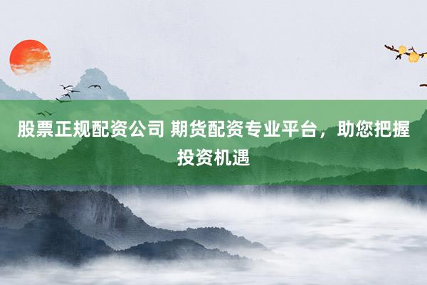 股票正规配资公司 期货配资专业平台，助您把握投资机遇