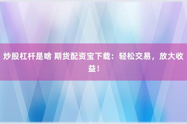 炒股杠杆是啥 期货配资宝下载:轻松交易,放大收益!