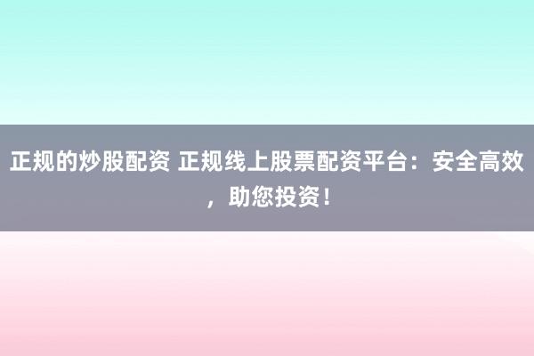 正规的炒股配资 正规线上股票配资平台:安全高效,助您投资!
