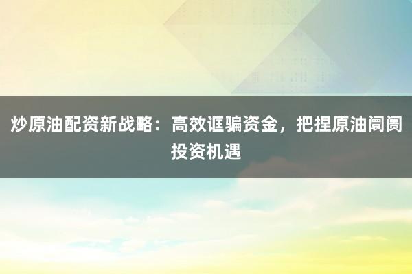 炒原油配资新战略:高效诓骗资金,把捏原油阛阓投资机遇