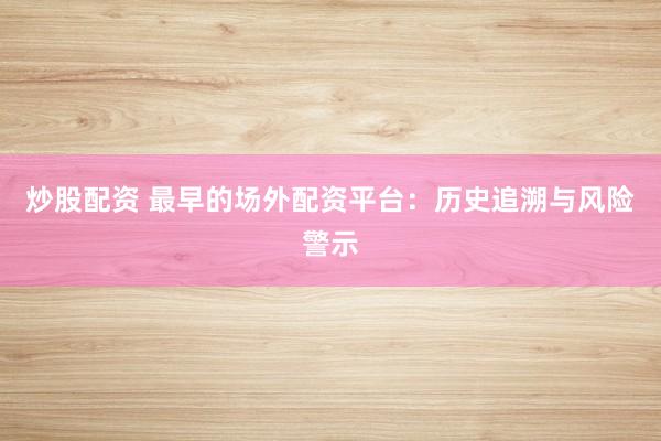 炒股配资 最早的场外配资平台:历史追溯与风险警示
