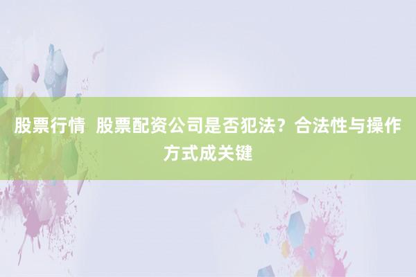 股票行情 股票配资公司是否犯法?合法性与操作方式成关键