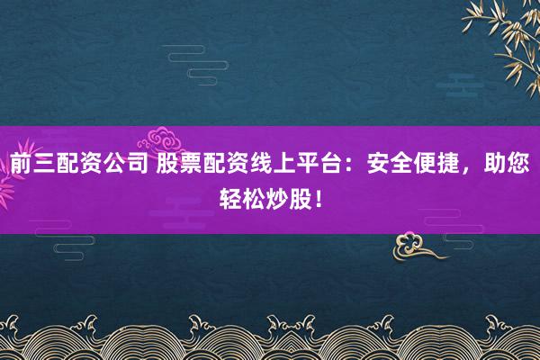 前三配资公司 股票配资线上平台：安全便捷，助您轻松炒股！